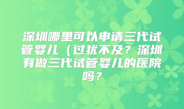 深圳哪里可以申请三代试管婴儿（过犹不及？深圳有做三代试管婴儿的医院吗？