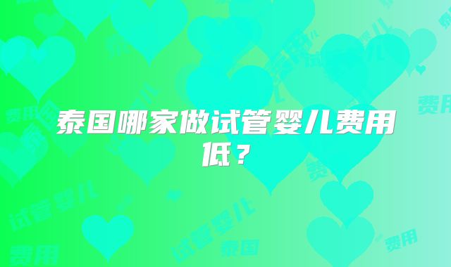 泰国哪家做试管婴儿费用低?