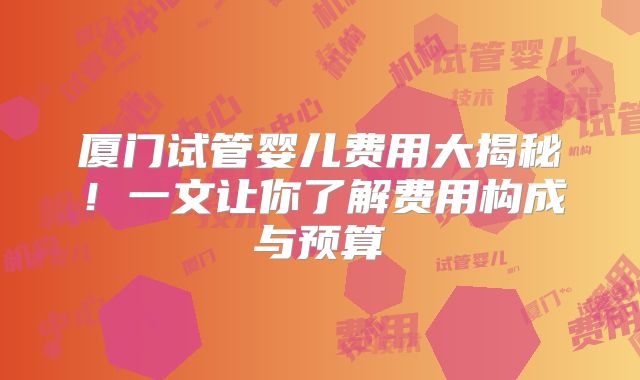 厦门试管婴儿费用大揭秘！一文让你了解费用构成与预算