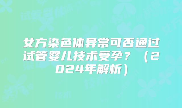 女方染色体异常可否通过试管婴儿技术受孕?(2024年解析)