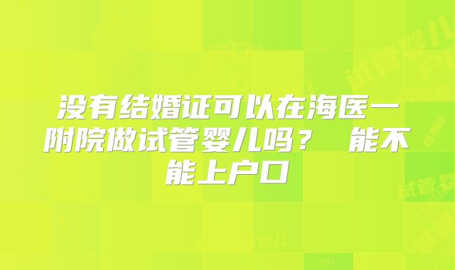 没有结婚证可以在海医一附院做试管婴儿吗? 能不能上户口