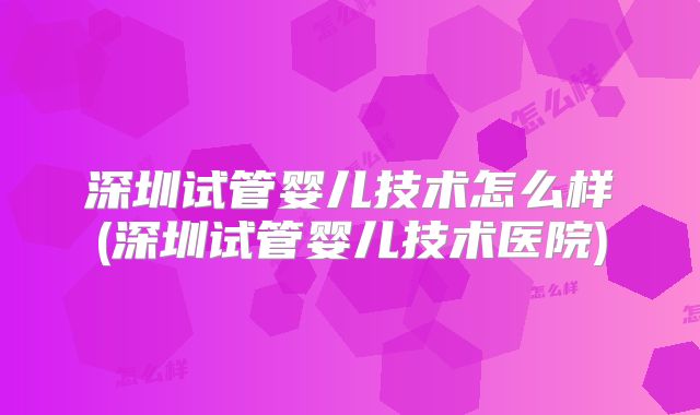 深圳试管婴儿技术怎么样(深圳试管婴儿技术医院)
