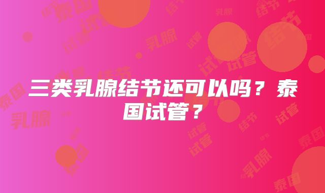 三类乳腺结节还可以吗？泰国试管？