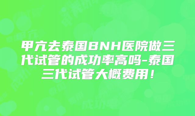 甲亢去泰国BNH医院做三代试管的成功率高吗-泰国三代试管大概费用！