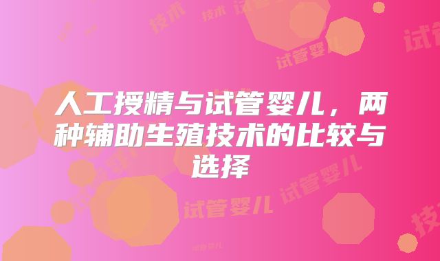 人工授精与试管婴儿，两种辅助生殖技术的比较与选择