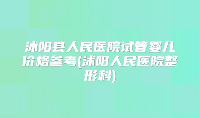 沭阳县人民医院试管婴儿价格参考(沭阳人民医院整形科)