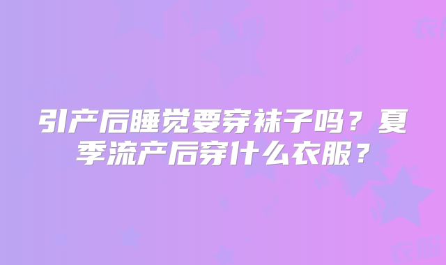引产后睡觉要穿袜子吗？夏季流产后穿什么衣服？