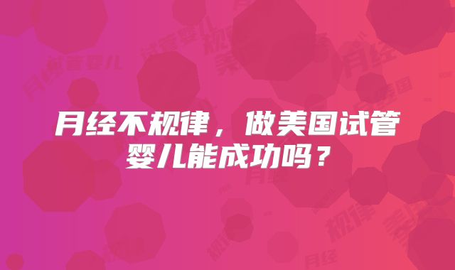 月经不规律，做美国试管婴儿能成功吗？