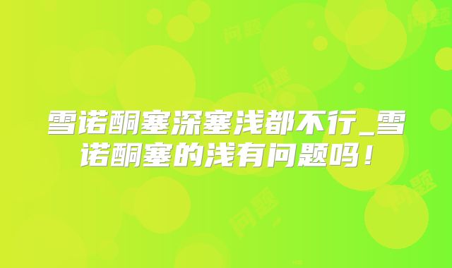 雪诺酮塞深塞浅都不行_雪诺酮塞的浅有问题吗!