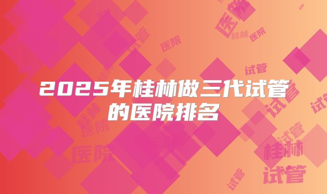 2025年桂林做三代试管的医院排名