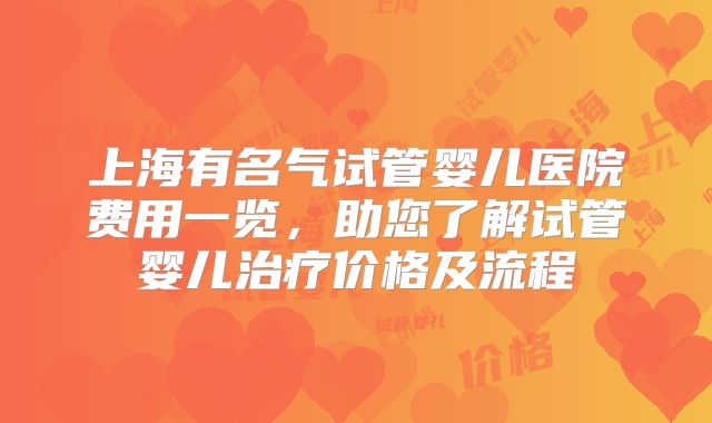 上海有名气试管婴儿医院费用一览，助您了解试管婴儿治疗价格及流程