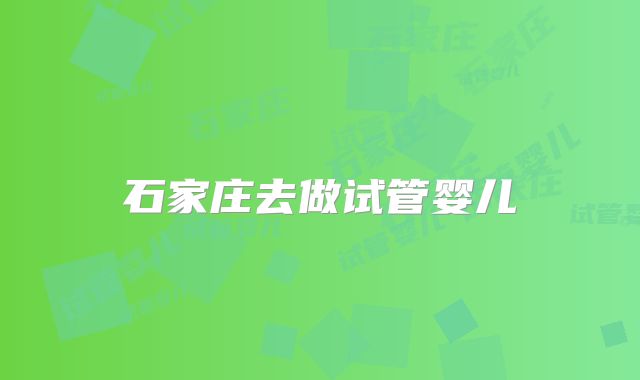 石家庄去做试管婴儿