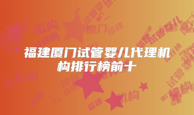 福建厦门试管婴儿代理机构排行榜前十