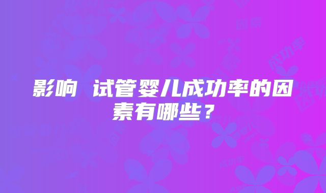 影响 试管婴儿成功率的因素有哪些？