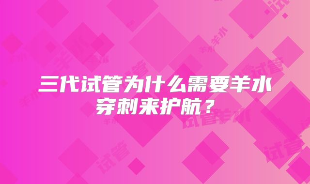 三代试管为什么需要羊水穿刺来护航？