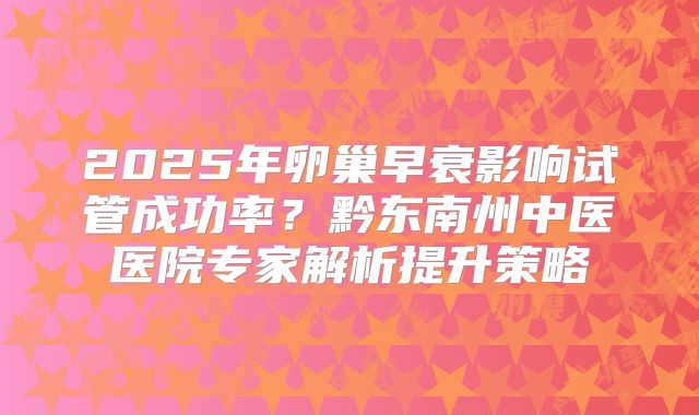 2025年卵巢早衰影响试管成功率？黔东南州中医医院专家解析提升策略
