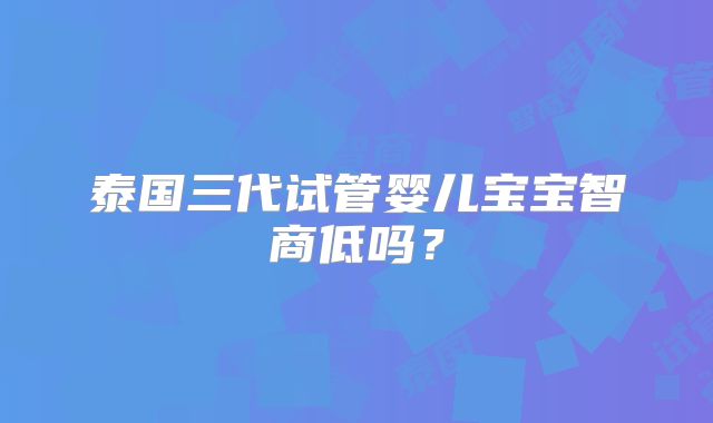 泰国三代试管婴儿宝宝智商低吗?