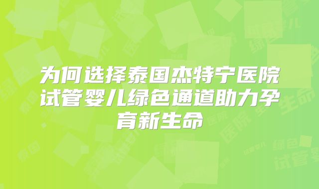 为何选择泰国杰特宁医院试管婴儿绿色通道助力孕育新生命