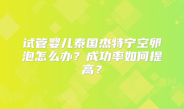 试管婴儿泰国杰特宁空卵泡怎么办？成功率如何提高？