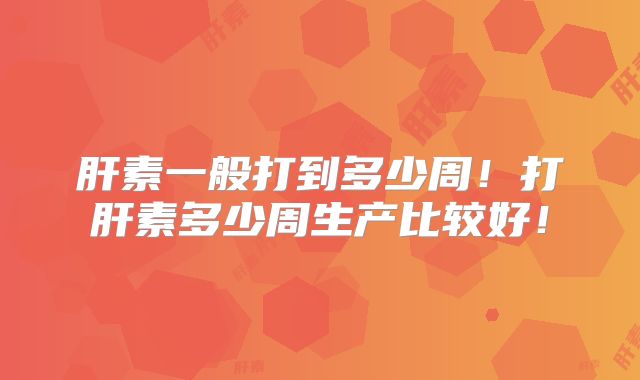 肝素一般打到多少周!打肝素多少周生产比较好!