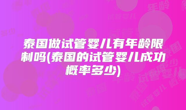 泰国做试管婴儿有年龄限制吗(泰国的试管婴儿成功概率多少)