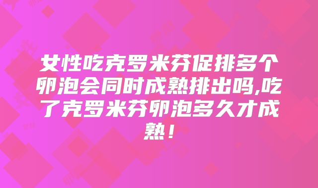 女性吃克罗米芬促排多个卵泡会同时成熟排出吗,吃了克罗米芬卵泡多久才成熟！
