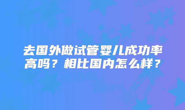 去国外做试管婴儿成功率高吗？相比国内怎么样？