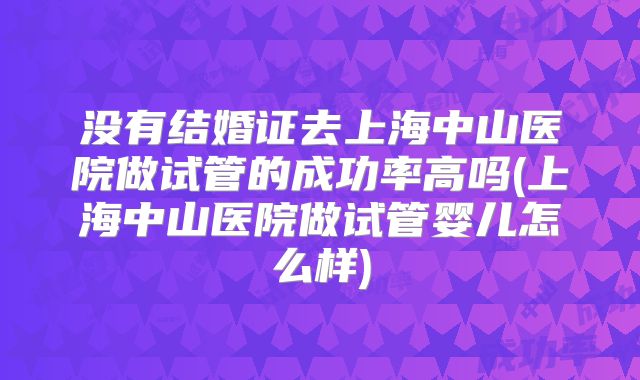 没有结婚证去上海中山医院做试管的成功率高吗(上海中山医院做试管婴儿怎么样)