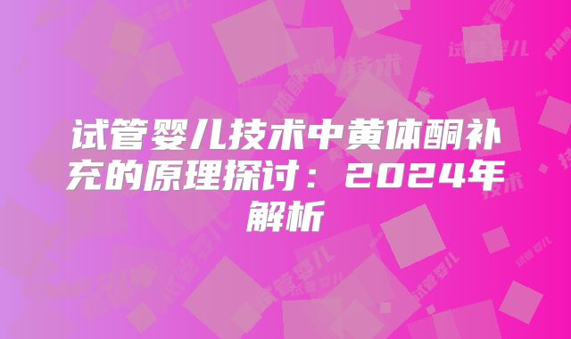 试管婴儿技术中黄体酮补充的原理探讨：2024年解析