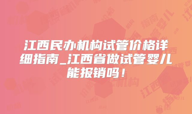 江西民办机构试管价格详细指南_江西省做试管婴儿能报销吗！