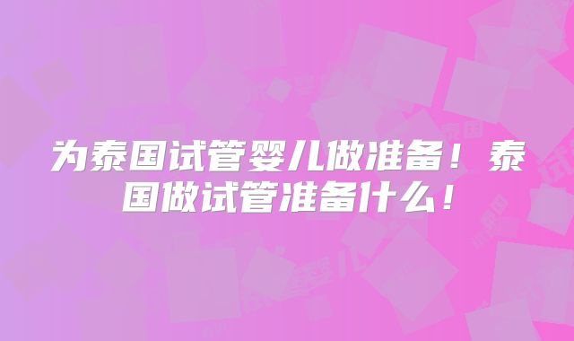 为泰国试管婴儿做准备！泰国做试管准备什么！