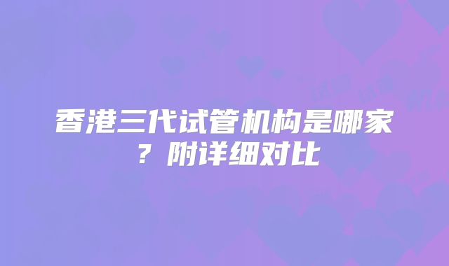 香港三代试管机构是哪家?附详细对比
