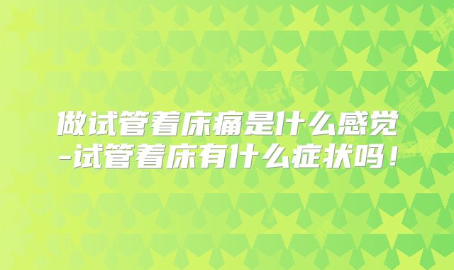 做试管着床痛是什么感觉-试管着床有什么症状吗！