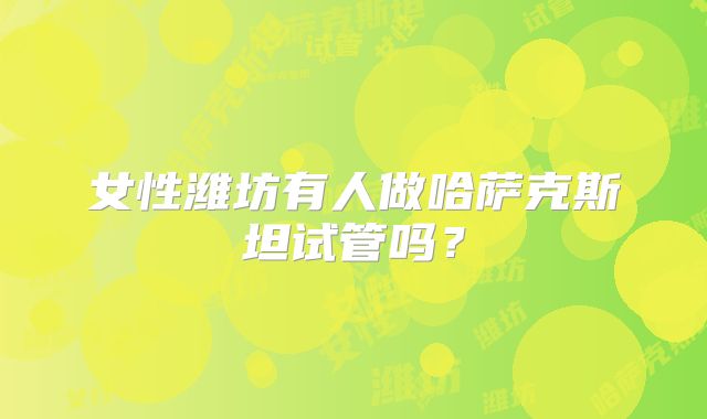 女性潍坊有人做哈萨克斯坦试管吗？