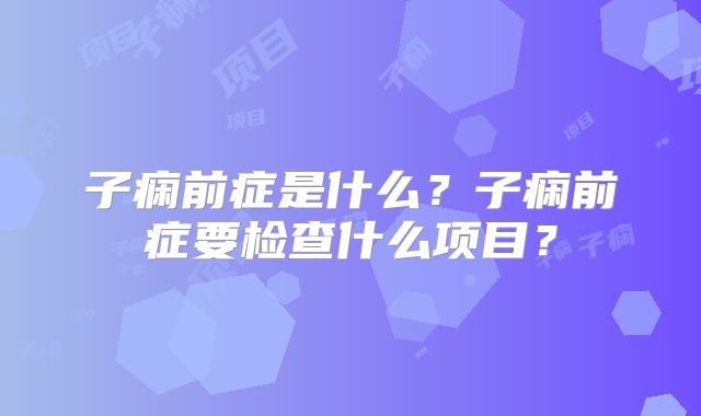子痫前症是什么?子痫前症要检查什么项目?