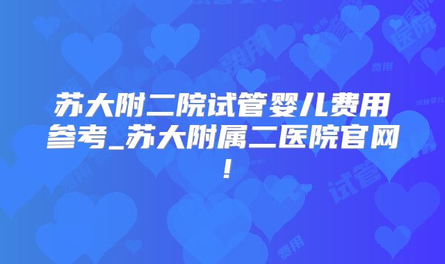 苏大附二院试管婴儿费用参考_苏大附属二医院官网！