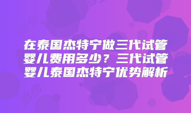 在泰国杰特宁做三代试管婴儿费用多少？三代试管婴儿泰国杰特宁优势解析