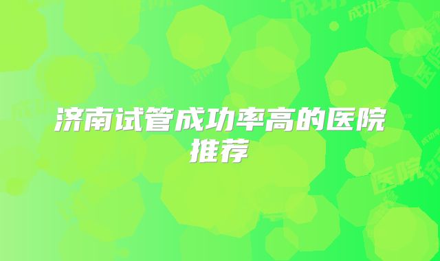济南试管成功率高的医院推荐