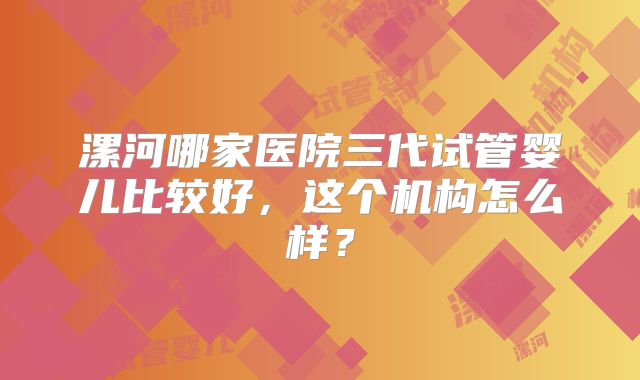 漯河哪家医院三代试管婴儿比较好，这个机构怎么样？