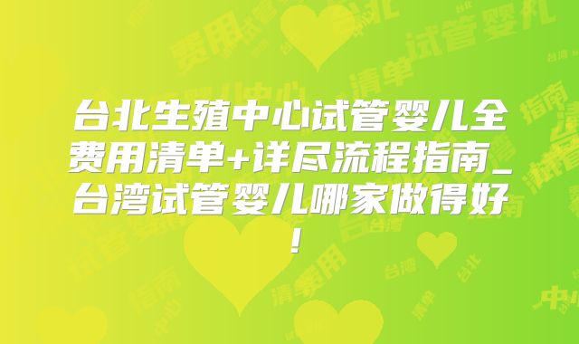 台北生殖中心试管婴儿全费用清单+详尽流程指南_台湾试管婴儿哪家做得好!
