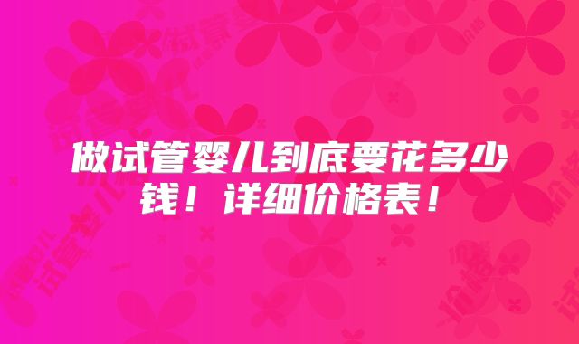 做试管婴儿到底要花多少钱!详细价格表!