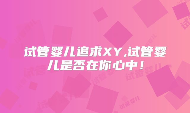试管婴儿追求XY,试管婴儿是否在你心中!