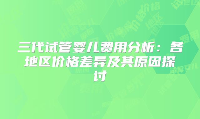 三代试管婴儿费用分析：各地区价格差异及其原因探讨