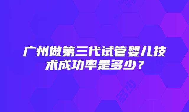 广州做第三代试管婴儿技术成功率是多少？