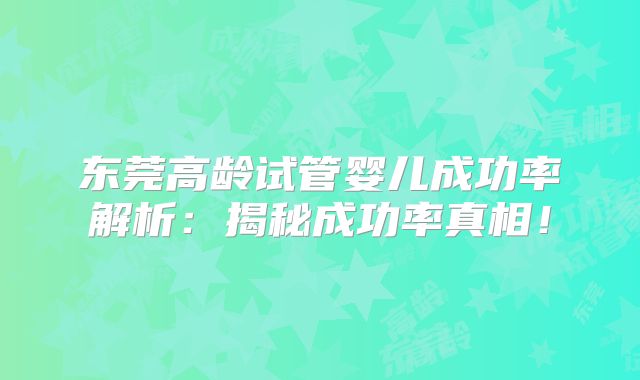 东莞高龄试管婴儿成功率解析：揭秘成功率真相！