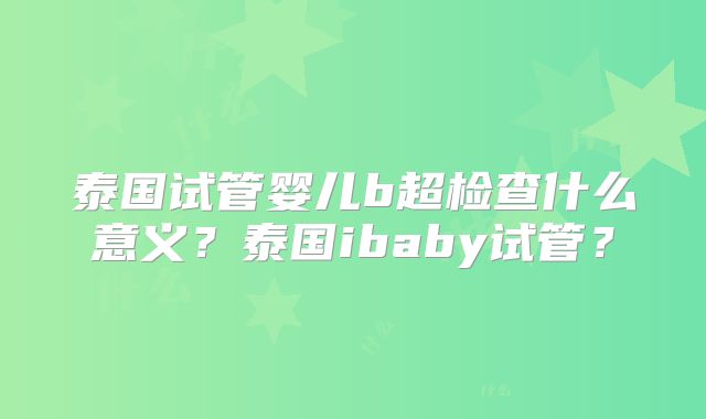 泰国试管婴儿b超检查什么意义？泰国ibaby试管？