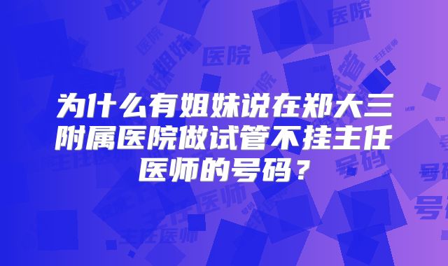 为什么有姐妹说在郑大三附属医院做试管不挂主任医师的号码？
