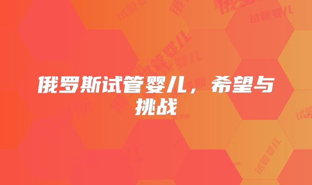 俄罗斯试管婴儿,希望与挑战