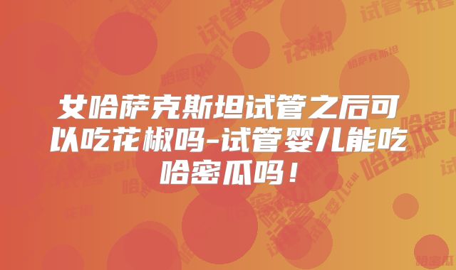 女哈萨克斯坦试管之后可以吃花椒吗-试管婴儿能吃哈密瓜吗！