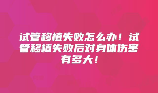 试管移植失败怎么办!试管移植失败后对身体伤害有多大!